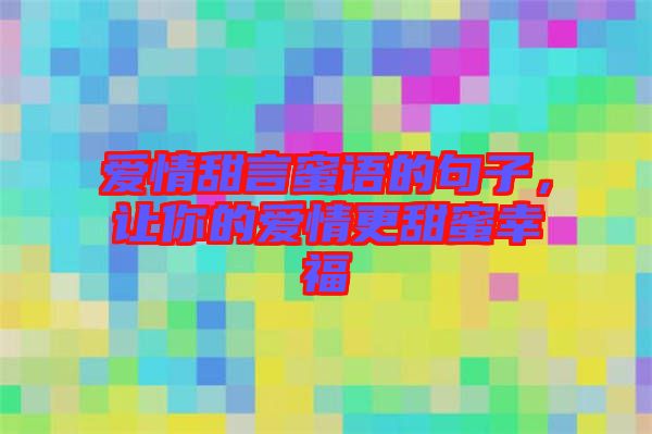愛情甜言蜜語的句子，讓你的愛情更甜蜜幸福