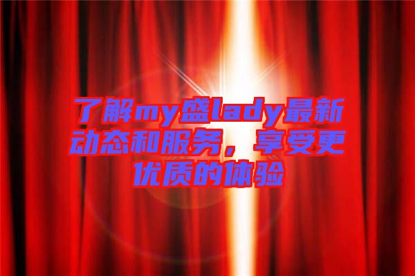 了解my盛lady最新動(dòng)態(tài)和服務(wù)，享受更優(yōu)質(zhì)的體驗(yàn)