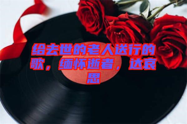 給去世的老人送行的歌，緬懷逝者，達哀思