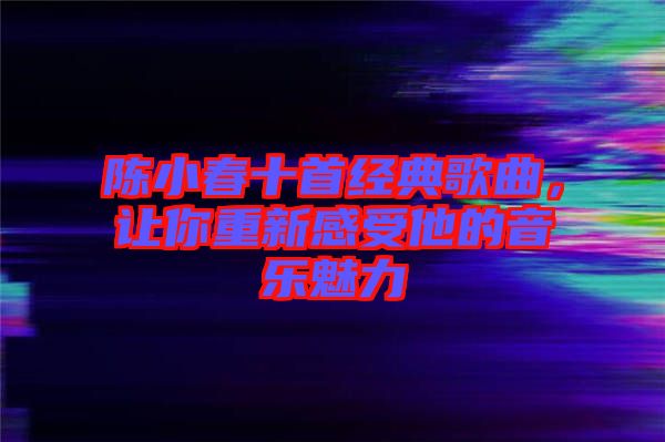 陳小春十首經(jīng)典歌曲，讓你重新感受他的音樂(lè)魅力