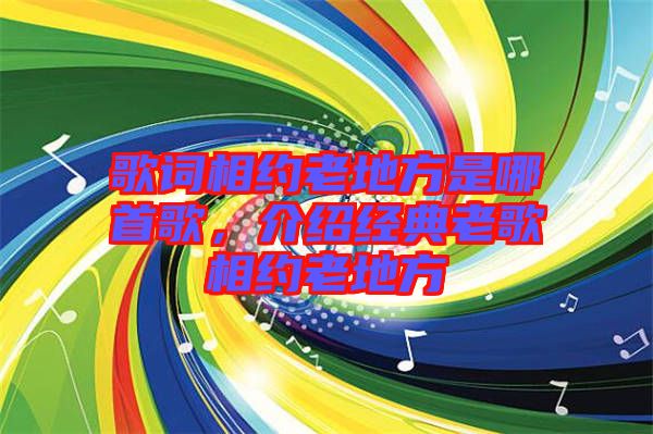 歌詞相約老地方是哪首歌，介紹經(jīng)典老歌相約老地方