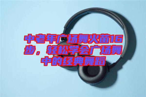 中老年廣場舞火苗16步，輕松學會廣場舞中的經典舞蹈