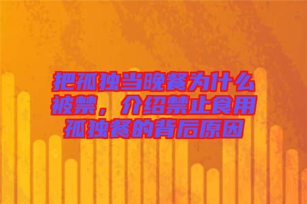 把孤獨(dú)當(dāng)晚餐為什么被禁，介紹禁止食用孤獨(dú)餐的背后原因