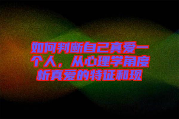 如何判斷自己真愛一個(gè)人，從心理學(xué)角度析真愛的特征和現(xiàn)