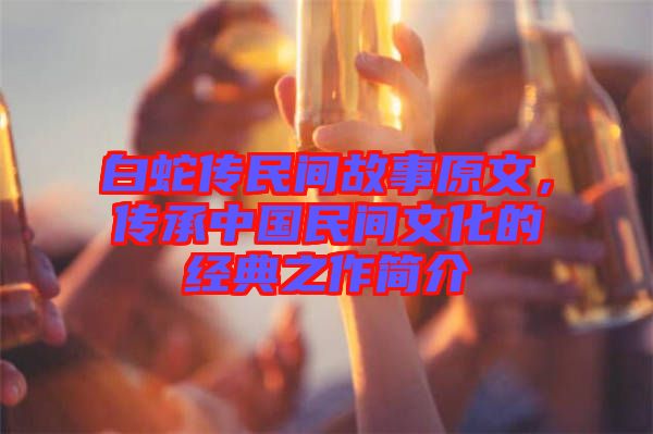 白蛇傳民間故事原文，傳承中國民間文化的經(jīng)典之作簡介