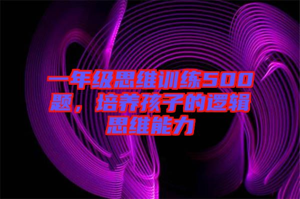 一年級思維訓(xùn)練500題，培養(yǎng)孩子的邏輯思維能力