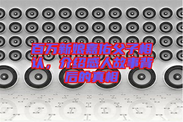 百萬新娘嘉佑父子相認，介紹感人故事背后的真相