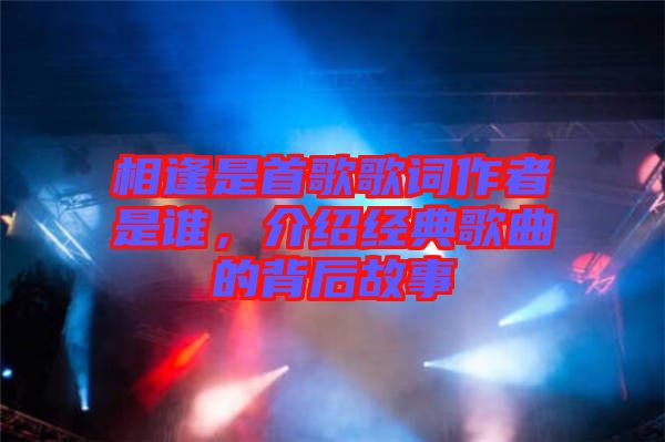 相逢是首歌歌詞作者是誰，介紹經(jīng)典歌曲的背后故事