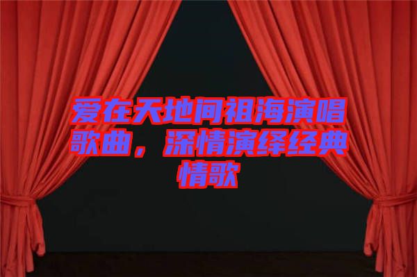 愛在天地間祖海演唱歌曲，深情演繹經(jīng)典情歌