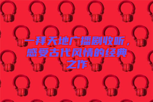 一拜天地廣播劇收聽，感受古代風情的經典之作