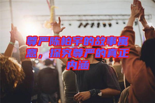 尊嚴陳柏宇的故事寓意，探究尊嚴的真正內(nèi)涵