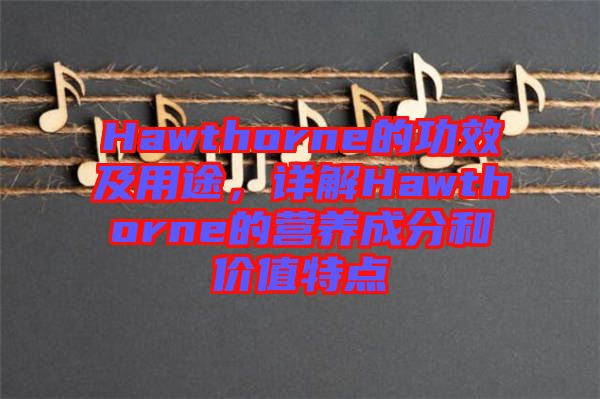 Hawthorne的功效及用途，詳解Hawthorne的營養(yǎng)成分和價值特點(diǎn)