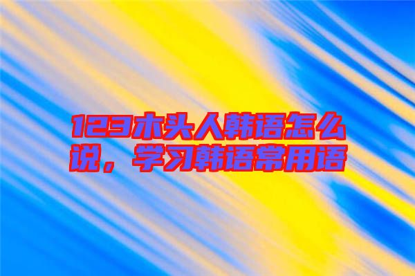 123木頭人韓語(yǔ)怎么說(shuō)，學(xué)習(xí)韓語(yǔ)常用語(yǔ)