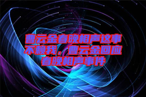 曹云金春晚相聲這事不賴我，曹云金回應(yīng)春晚相聲事件