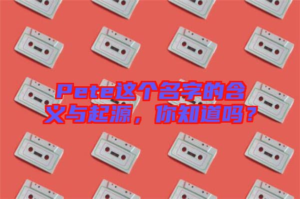 Pete這個名字的含義與起源，你知道嗎？