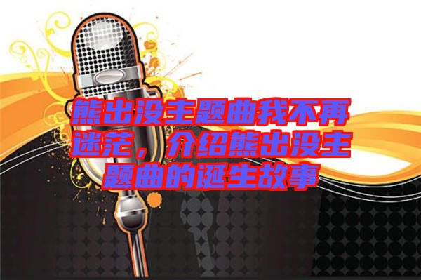 熊出沒(méi)主題曲我不再迷茫，介紹熊出沒(méi)主題曲的誕生故事