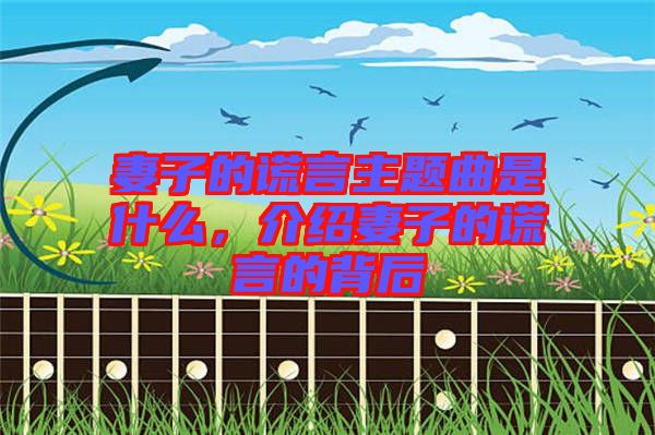妻子的謊言主題曲是什么，介紹妻子的謊言的背后
