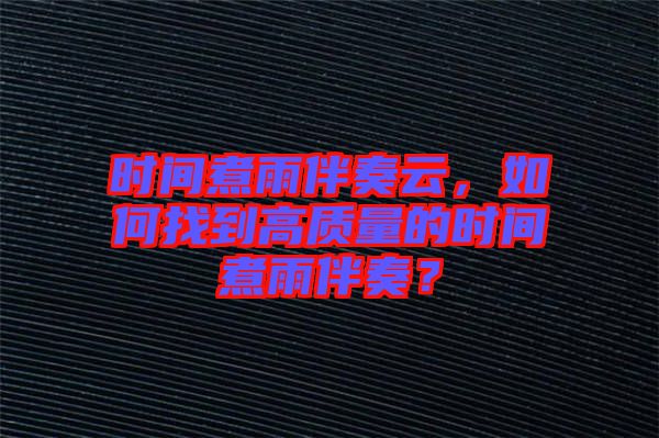 時(shí)間煮雨伴奏云，如何找到高質(zhì)量的時(shí)間煮雨伴奏？