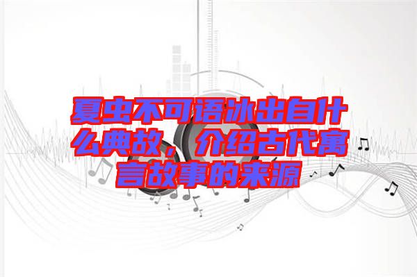 夏蟲(chóng)不可語(yǔ)冰出自什么典故，介紹古代寓言故事的來(lái)源