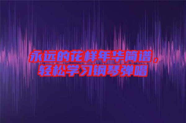 永遠(yuǎn)的花樣年華簡譜，輕松學(xué)習(xí)鋼琴彈唱