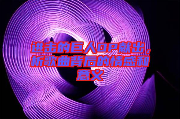 進(jìn)擊的巨人OP獻(xiàn)出，析歌曲背后的情感和意義