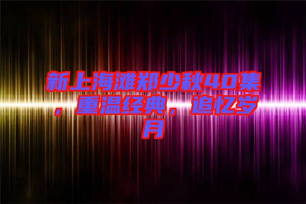 新上海灘鄭少秋40集，重溫經(jīng)典，追憶歲月