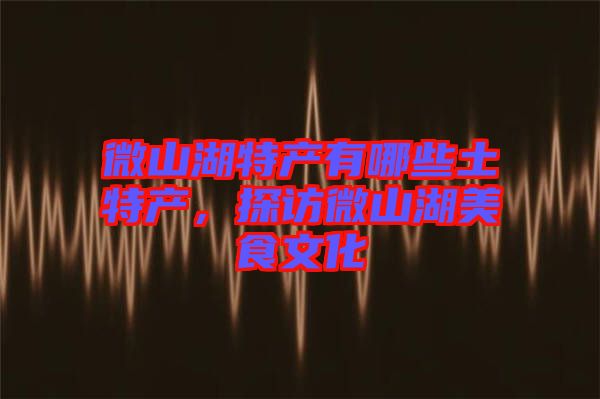 微山湖特產(chǎn)有哪些土特產(chǎn)，探訪微山湖美食文化