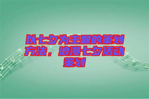 以七夕為主題的策劃方法，浪漫七夕活動(dòng)策劃
