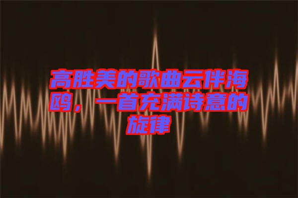 高勝美的歌曲云伴海鷗，一首充滿詩意的旋律