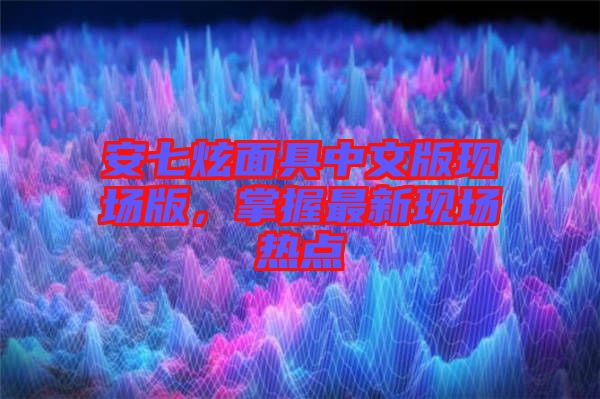 安七炫面具中文版現(xiàn)場(chǎng)版，掌握最新現(xiàn)場(chǎng)熱點(diǎn)