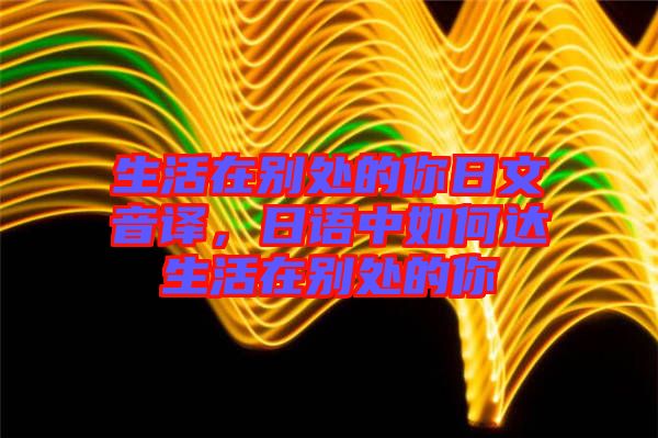 生活在別處的你日文音譯，日語中如何達(dá)生活在別處的你