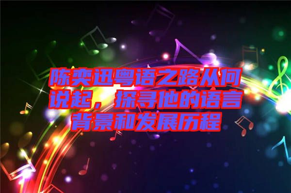 陳奕迅粵語(yǔ)之路從何說起，探尋他的語(yǔ)言背景和發(fā)展歷程