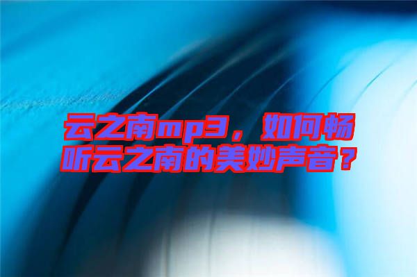 云之南mp3，如何暢聽(tīng)云之南的美妙聲音？
