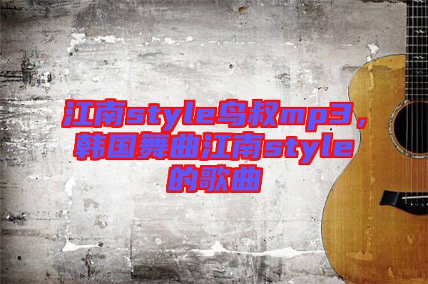 江南style鳥叔mp3，韓國舞曲江南style的歌曲