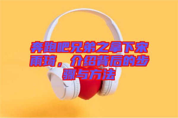 奔跑吧兄弟之拿下宋雨琦，介紹背后的步驟與方法