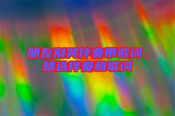 朋友別哭伴奏帶歌詞，精選伴奏和歌詞