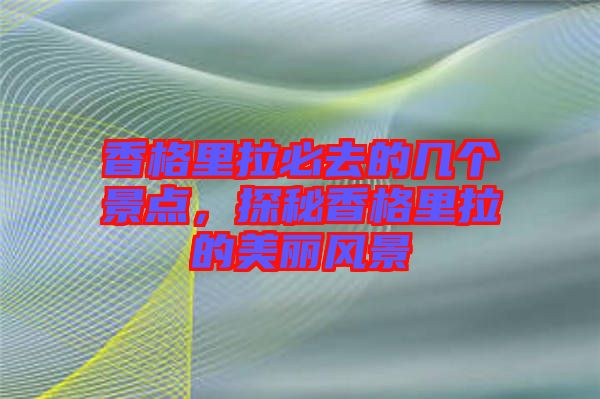 香格里拉必去的幾個(gè)景點(diǎn)，探秘香格里拉的美麗風(fēng)景