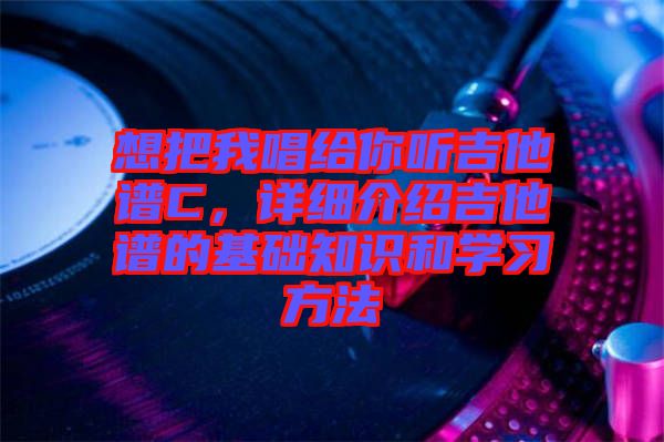 想把我唱給你聽(tīng)吉他譜C，詳細(xì)介紹吉他譜的基礎(chǔ)知識(shí)和學(xué)習(xí)方法