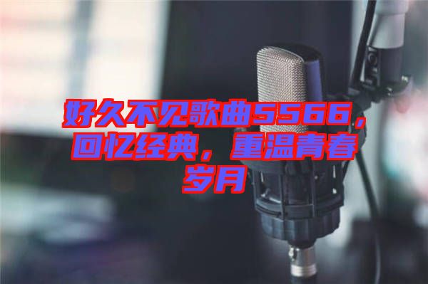 好久不見歌曲5566，回憶經(jīng)典，重溫青春歲月
