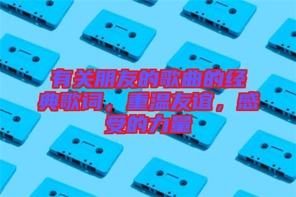 有關(guān)朋友的歌曲的經(jīng)典歌詞，重溫友誼，感受的力量