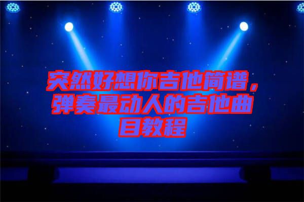 突然好想你吉他簡譜，彈奏最動人的吉他曲目教程