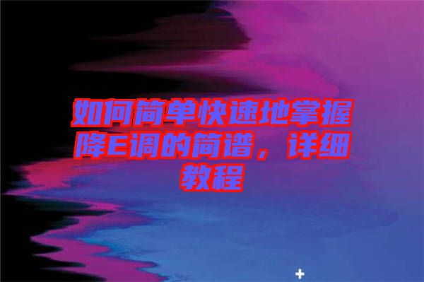 如何簡(jiǎn)單快速地掌握降E調(diào)的簡(jiǎn)譜，詳細(xì)教程