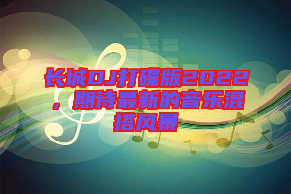 長城DJ打碟版2022，期待最新的音樂混搭風(fēng)暴