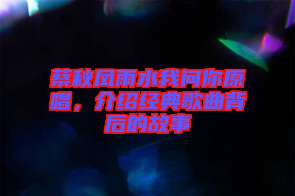 蔡秋鳳雨水我問你原唱，介紹經(jīng)典歌曲背后的故事