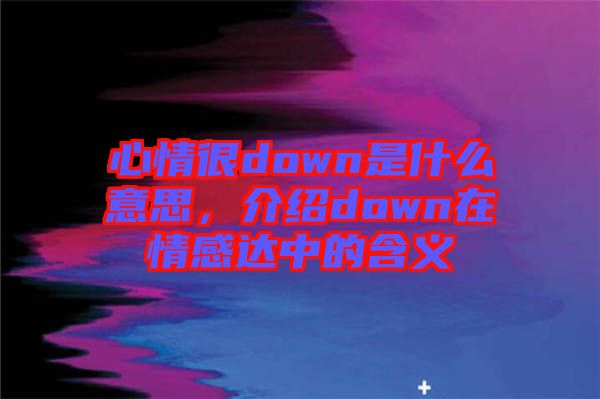心情很down是什么意思，介紹down在情感達(dá)中的含義