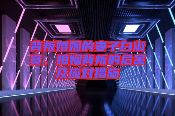 背叛婚姻的妻子白淑賢，婚姻背叛的危害及應(yīng)對(duì)措施