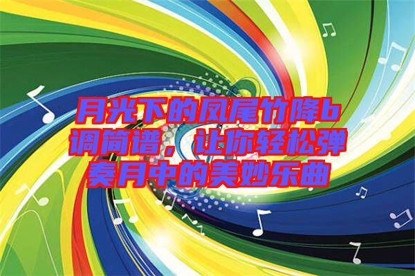 月光下的鳳尾竹降b調(diào)簡(jiǎn)譜，讓你輕松彈奏月中的美妙樂曲