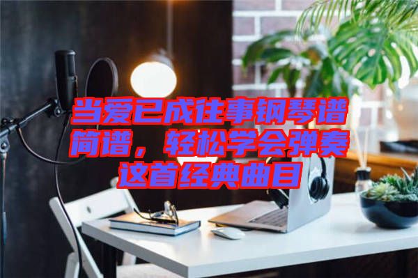 當(dāng)愛已成往事鋼琴譜簡(jiǎn)譜，輕松學(xué)會(huì)彈奏這首經(jīng)典曲目