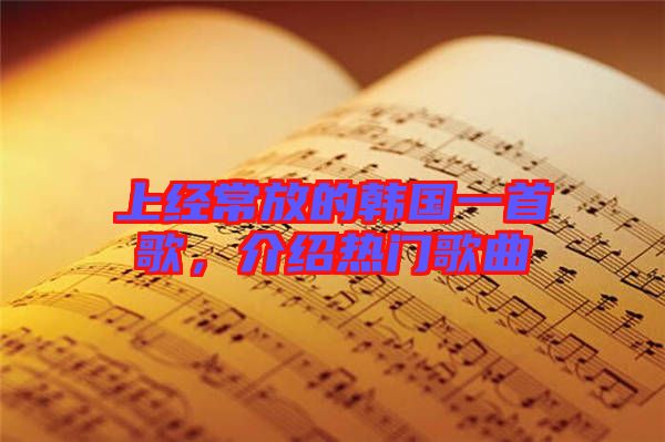 上經(jīng)常放的韓國(guó)一首歌，介紹熱門歌曲