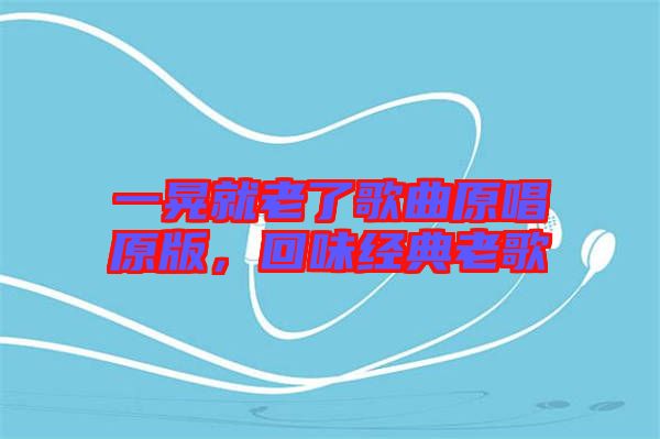 一晃就老了歌曲原唱原版，回味經(jīng)典老歌